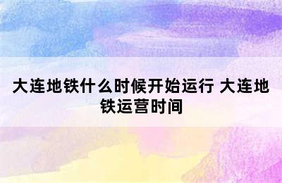 大连地铁什么时候开始运行 大连地铁运营时间